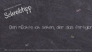 Wie schreibt man Den möchte ich sehen, der das fertigbringt.? Bedeutung, Synonym, Antonym & Zitate.