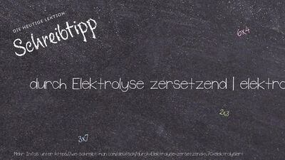 Schreibtipp durch Elektrolyse zersetzend | elektrolysiert