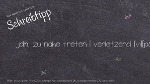 Wie schreibt man jdm. zu nahe treten | verletzend? Bedeutung, Synonym, Antonym & Zitate.