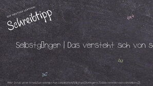 Wie schreibt man Selbstgänger | Das versteht sich von selbst!? Bedeutung, Synonym, Antonym & Zitate.