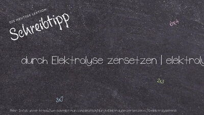 Schreibtipp durch Elektrolyse zersetzen | elektrolysierend